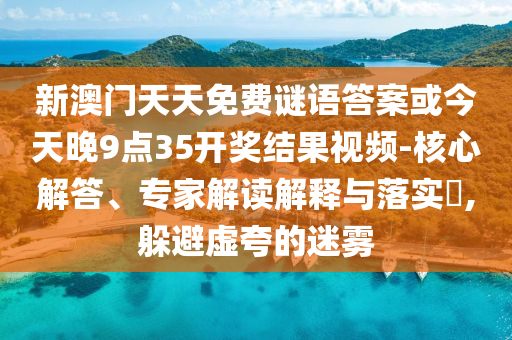 新澳门天天免费谜语答案或今天晚9点35开奖结果视频-核心解答、专家解读解释与落实​,躲避虚夸的迷雾
