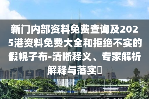 新门内部资料免费查询及2025港资料免费大全和拒绝不实的假幌子布-清晰释义、专家解析解释与落实